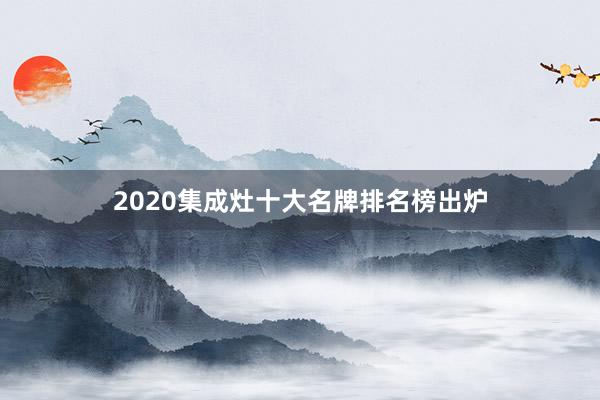 2020集成灶十大名牌排名榜出炉