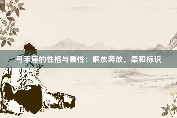 弓手座的性格与秉性：解放奔放，柔和标识