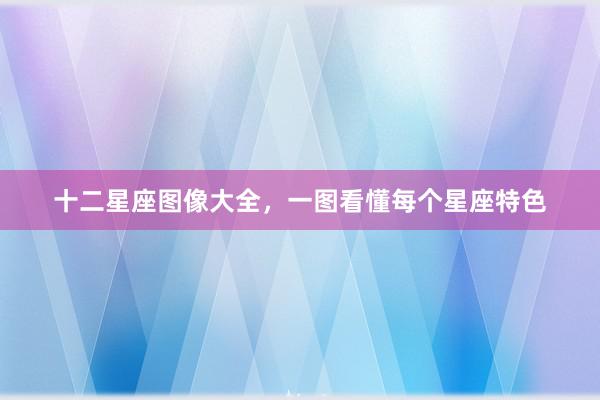十二星座图像大全，一图看懂每个星座特色