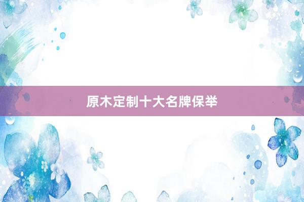 原木定制十大名牌保举