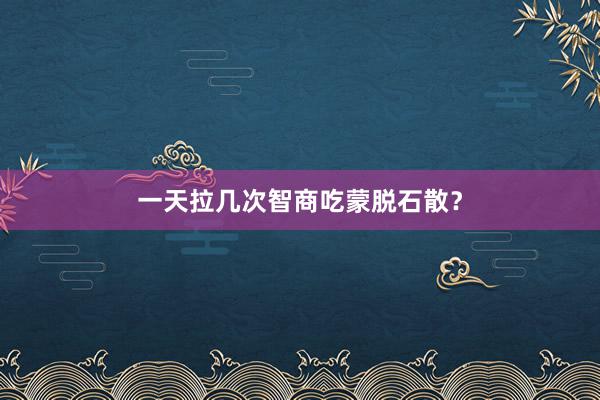 一天拉几次智商吃蒙脱石散？