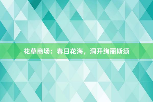 花草商场：春日花海，洞开绚丽斯须