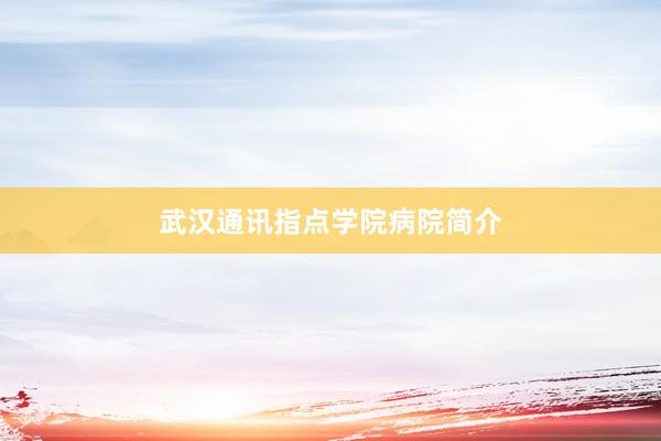 武汉通讯指点学院病院简介